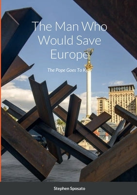 The Man Who Would Save Europe, The Pope Goes To Kyiv by Sposato, Stephen