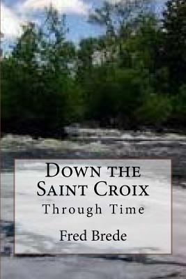 Down the Saint Croix Through Time by Brede, Fred a.