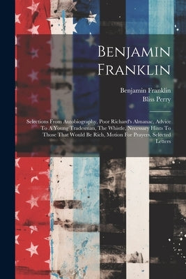 Benjamin Franklin: Selections From Autobiography, Poor Richard's Almanac, Advice To A Young Tradesman, The Whistle, Necessary Hints To Th by 1706-1790, Franklin Benjamin