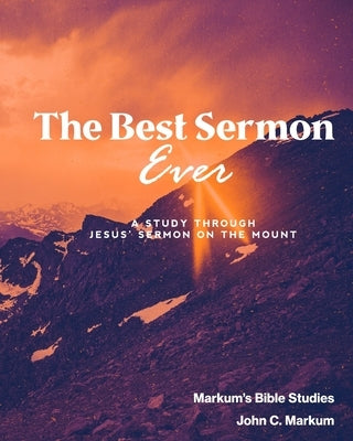 The Best Sermon Ever: A study through Jesus' Sermon on the Mount by Markum, John C.