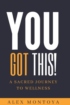 You Got This: A Sacred Journey To Wellness by Montoya, Alex