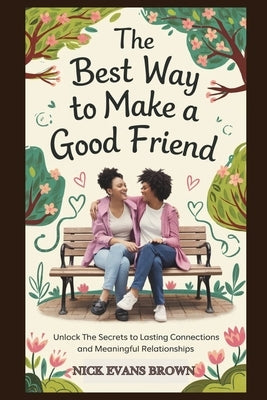 The Best Way to Make a Good Friend: Unlock the Secrets to Lasting Connections And Meaningful Relationships; Building Trust in Your Social Circle, Mast by Brown, Nick Evans