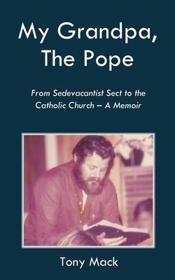 My Grandpa, The Pope: From Sedevacantist Sect to the Catholic Church - A Memoir by Mioni, Andrew