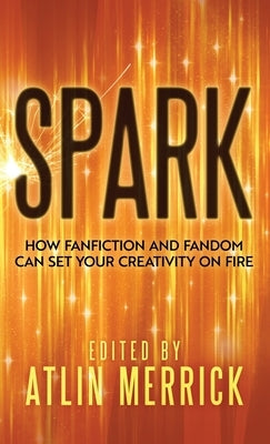 Spark: How Fanfiction and Fandom Can Set Your Creativity On Fire by Merrick, Atlin