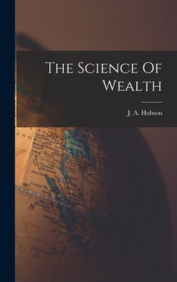 The Science Of Wealth by Hobson, J. a. (John Atkinson) 1858-1