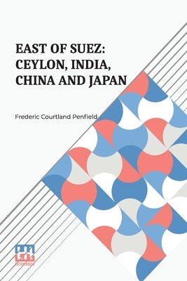 East Of Suez: Ceylon, India, China And Japan by Penfield, Frederic Courtland