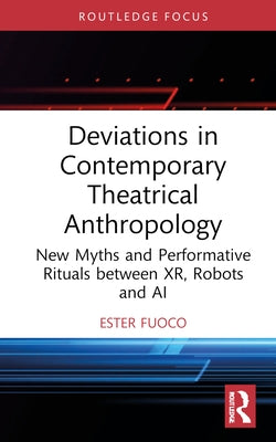 Deviations in Contemporary Theatrical Anthropology: New Myths and Performative Rituals between XR, Robots and AI by Fuoco, Ester