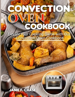 Convection Oven Cookbook: Elevate Your Cooking Game with Our Convection Oven Cookbook by F. Chase, Janie