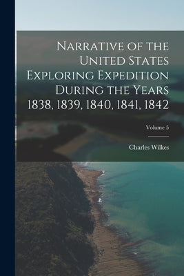 Narrative of the United States Exploring Expedition During the Years 1838, 1839, 1840, 1841, 1842; Volume 5 by Wilkes, Charles
