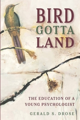 Bird Gotta Land: The Education of a Young Psychologist by Drose, Gerald S.