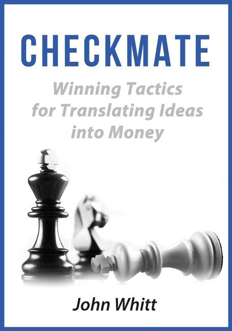 Checkmate!: Winning Tactics for Translating Ideas into Money by Whitt, John