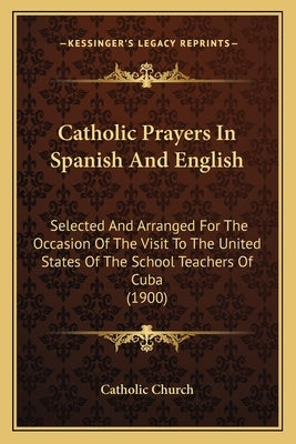 Catholic Prayers In Spanish And English: Selected And Arranged For The Occasion Of The Visit To The United States Of The School Teachers Of Cuba (1900 by Catholic Church