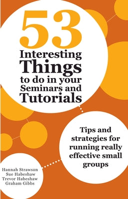53 Interesting Things to do in your Seminars and Tutorials: Tips and strategies for running really effective small groups by Strawson, Hannah