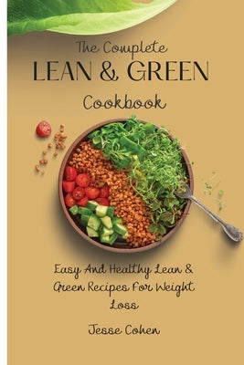 The Complete Lean & Green Cookbook: Easy And Healthy Lean & Green Recipes For Weight Loss by Cohen, Jesse