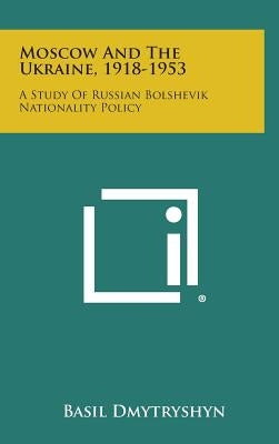 Moscow and the Ukraine, 1918-1953: A Study of Russian Bolshevik Nationality Policy by Dmytryshyn, Basil