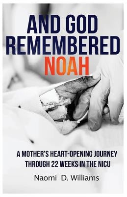 And God Remembered Noah: A mother's heart-opening journey through 22 weeks in the NICU by Williams, Naomi D.