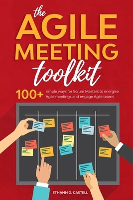 The Agile Meeting Toolkit: 100+ simple ways for Scrum Masters to energise Agile meetings and engage Agile teams by Castell, Ethann G.