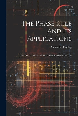 The Phase Rule and Its Applications: With One Hundred and Thirty Four Figures in the Text by Findlay, Alexander