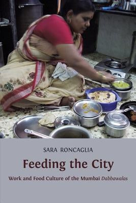 Feeding the City: Work and Food Culture of the Mumbai Dabbawalas by Roncaglia, Sara