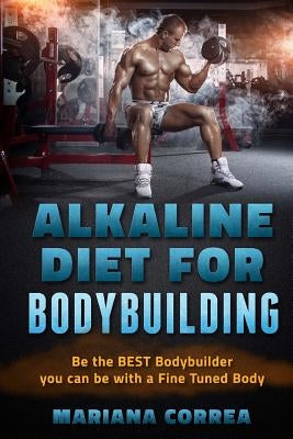 ALKALINE DIET For BODYBUILDING: Be the BEST BODYBUILDER You Can BE with a Fined Tuned Body by Correa, Mariana