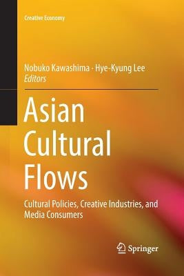 Asian Cultural Flows: Cultural Policies, Creative Industries, and Media Consumers by Kawashima, Nobuko