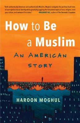 How to Be a Muslim: An American Story by Moghul, Haroon