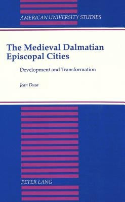 The Medieval Dalmatian Episcopal Cities: Development and Transformation by Dusa, Joan