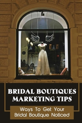 Bridal Boutiques Marketing Tips: Ways To Get Your Bridal Boutique Noticed: Marketing Hacks For Bridal Shop Owners by Dorpinghaus, Paula