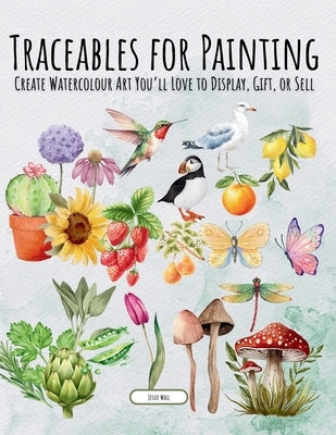 Traceables for Painting: Create Watercolour Art You'll Love to Display, Gift, or Sell by Wall, Jessie