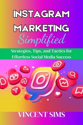 Instagram Marketing Simplified: Strategies, Tips, and Tactics for Effortless Social Media Success by Sims, Vincent