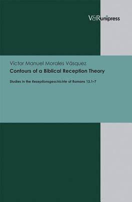 Contours of a Biblical Reception Theory: Studies in the Rezeptionsgeschichte of Romans 13.1-7 by Morales Vasquez, Victor Manuel