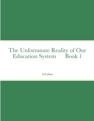 The Unfortunate Reality of Our Education System Book 1 by Caban, A.