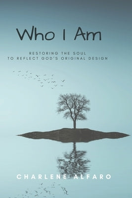 Who I Am: Restoring the Soul to Reflect God's Original Design by Alfaro, Charlene