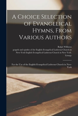 A Choice Selection of Evangelical Hymns, From Various Authors: for the Use of the English Evangelical Lutheran Church in New-York by Williston, Ralph