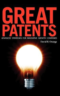 Great Patents: Advanced Strategies for Innovative Growth Companies by Orange, David B.