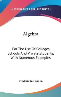 Algebra: For The Use Of Colleges, Schools And Private Students, With Numerous Examples by Landon, Frederic G.
