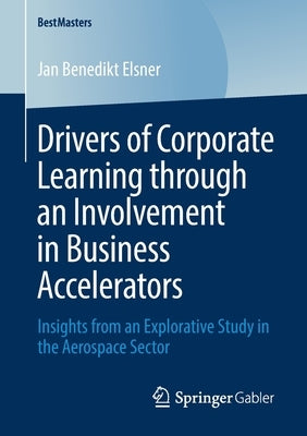 Drivers of Corporate Learning Through an Involvement in Business Accelerators: Insights from an Explorative Study in the Aerospace Sector by Elsner, Jan Benedikt