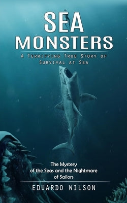 Sea Monsters: A Terrifying True Story of Survival at Sea (The Mystery of the Seas and the Nightmare of Sailors) by Wilson, Eduardo
