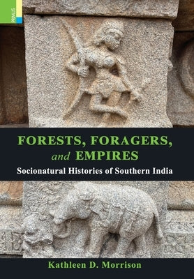 Forests, Foragers, and Empires: Socionatural Histories of Southern India by Morrison, Kathleen D.