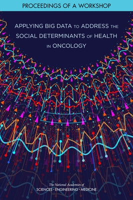 Applying Big Data to Address the Social Determinants of Health in Oncology: Proceedings of a Workshop by National Academies of Sciences Engineeri