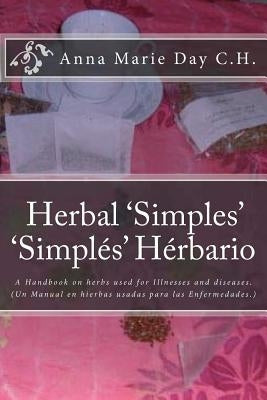 Herbal 'Simples' 'Simples' Herbario: A Handbook on herbs used for Illnesses and diseases. (Un Manual en hierbas usadas para las Enfermedades.) by Day C. H., Anna Marie