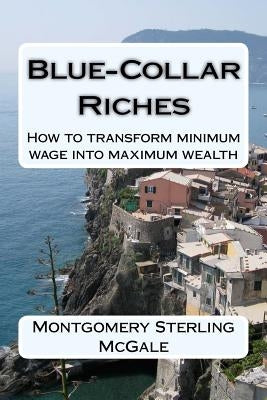 Blue-Collar Riches: How to transform minimum wage into maximum wealth by McGale, Montgomery Sterling