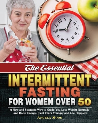 The Essential Intermittent Fasting for Women Over 50: A New and Scientific Way to Guide You Lose Weight Naturally and Boost Energy. (Feel Years Younge by Moos, Angela