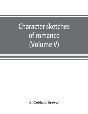 Character sketches of romance, fiction and the drama (Volume V) by Cobham Brewer, E.