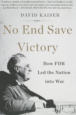 No End Save Victory: How FDR Led the Nation Into War by Kaiser, David