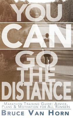 You CAN Go the Distance! Marathon Training Guide: Advice, Plans & Motivation for All Runners by Van Horn, Bruce