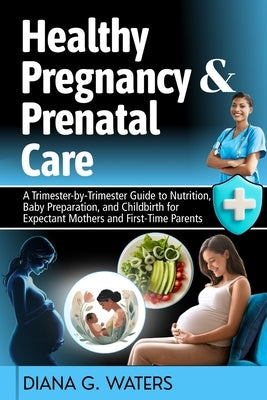 Healthy Pregnancy & Prenatal Care: A Trimester-by-Trimester Guide to Nutrition, Baby Preparation, and Childbirth for Expectant Mothers and First-Time by Waters, Diana G.
