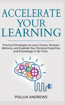 Accelerate Your Learning: Practical Strategies to Learn Faster, Sharpen Memory, and Explode Your Personal Expertise and Knowledge in No Time by Andrews, Pollux