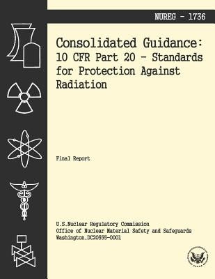 Consolidated Guidance: 10 CFR Part 20 Standards for Protection Against Radiation by U. S. Nuclear Regulatory Commission