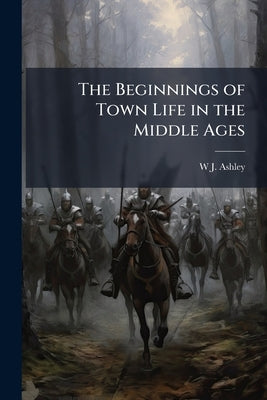 The Beginnings of Town Life in the Middle Ages by Ashley, W. J.